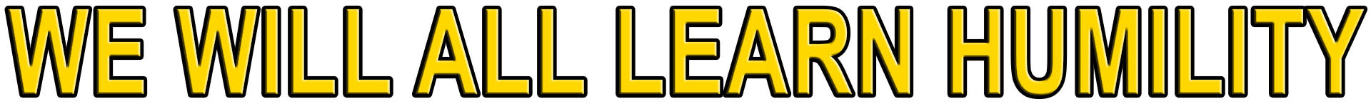 WE WILL ALL LEARN HUMILITY